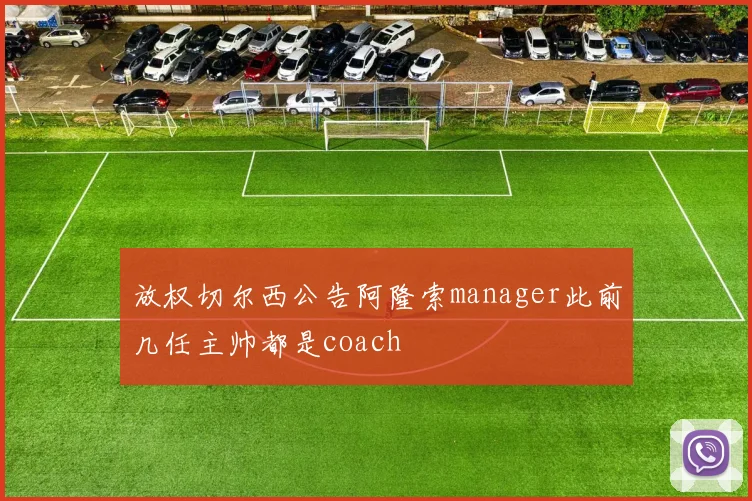放权切尔西公告阿隆索manager此前几任主帅都是coach