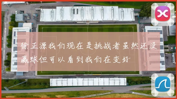 徐正源我们现在是挑战者虽然还没赢球但可以看到我们在变好
